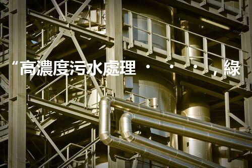 “高濃度污水處理，綠色環(huán)保新篇章”